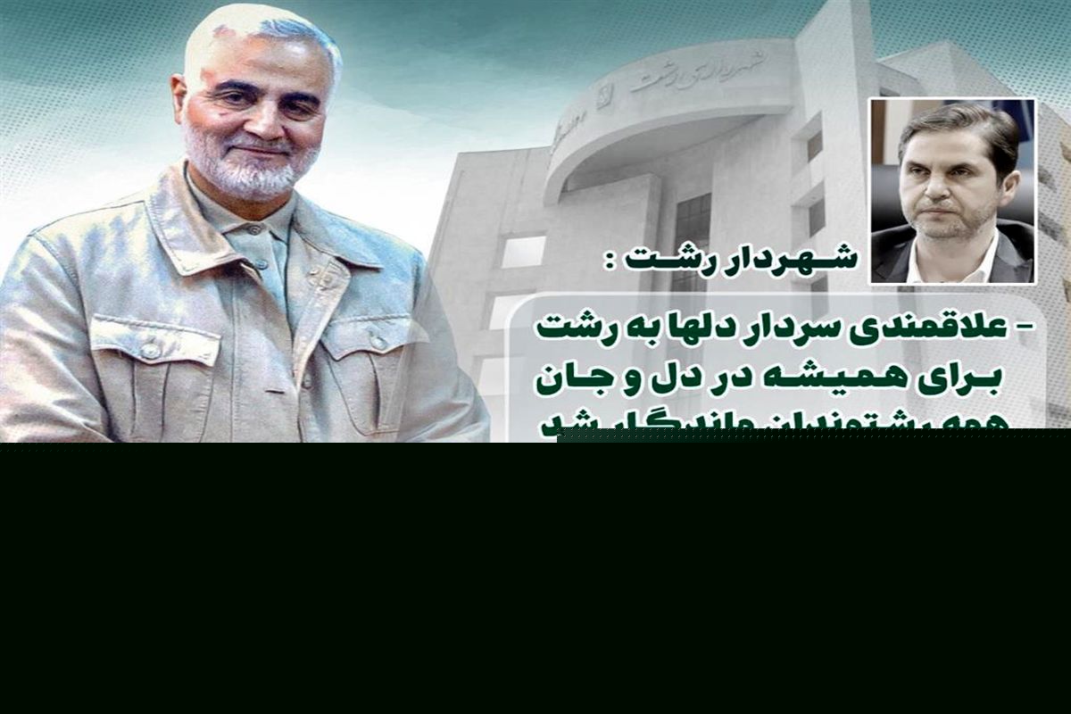 شهردار رشت : علاقمندی سردار دلها به رشت برای همیشه در دل و جان همه رشتوندان ماندگار شد